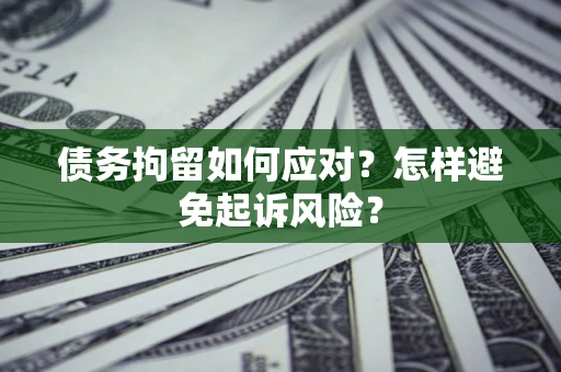 武汉债务拘留如何应对？怎样避免起诉风险？