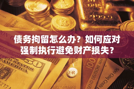 武汉债务拘留怎么办？如何应对强制执行避免财产损失？