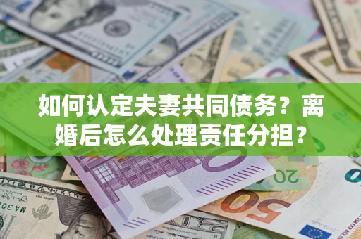武汉如何认定夫妻共同债务？离婚后怎么处理责任分担？