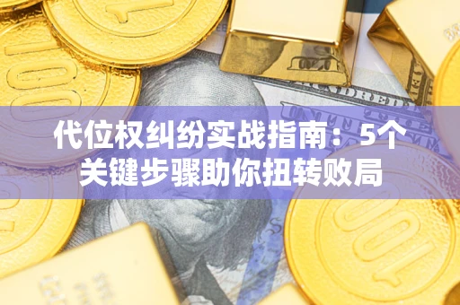 武汉代位权纠纷实战指南：5个关键步骤助你扭转败局