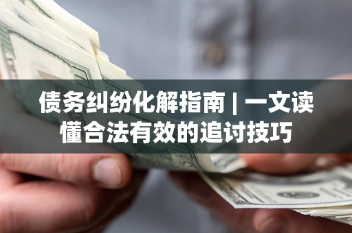 武汉债务纠纷化解指南 | 一文读懂合法有效的追讨技巧
