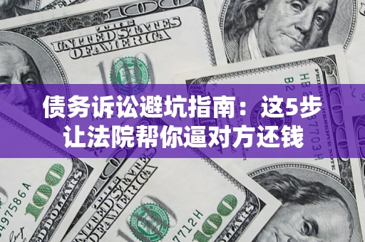 武汉债务诉讼避坑指南：这5步让法院帮你逼对方还钱