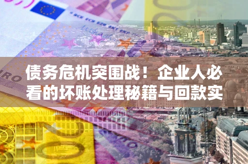 武汉债务危机突围战！企业人必看的坏账处理秘籍与回款实战指南