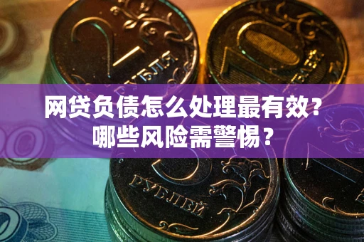 武汉网贷负债怎么处理最有效？哪些风险需警惕？