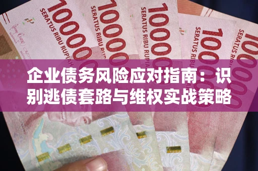 武汉企业债务风险应对指南：识别逃债套路与维权实战策略