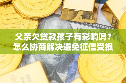 武汉父亲欠贷款孩子有影响吗？怎么协商解决避免征信受损？