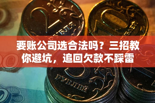 武汉要账公司选合法吗？三招教你避坑，追回欠款不踩雷
