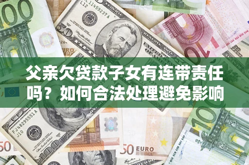 武汉父亲欠贷款子女有连带责任吗？如何合法处理避免影响？