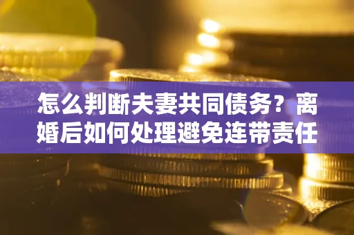 武汉怎么判断夫妻共同债务？离婚后如何处理避免连带责任？