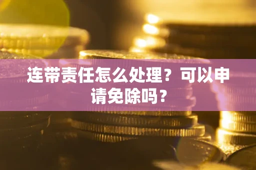 武汉连带责任怎么处理？可以申请免除吗？