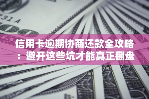武汉信用卡逾期协商还款全攻略：避开这些坑才能真正翻盘