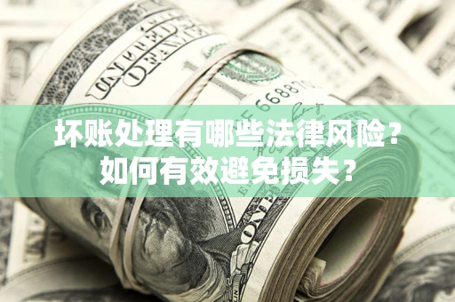 武汉坏账处理有哪些法律风险？如何有效避免损失？