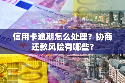 武汉信用卡逾期怎么处理？协商还款风险有哪些？